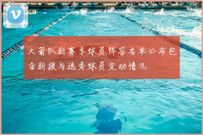火箭队新赛季球员阵容名单公布包含新援与选秀球员变动情况
