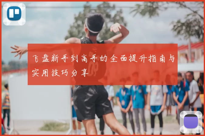 飞盘新手到高手的全面提升指南与实用技巧分享