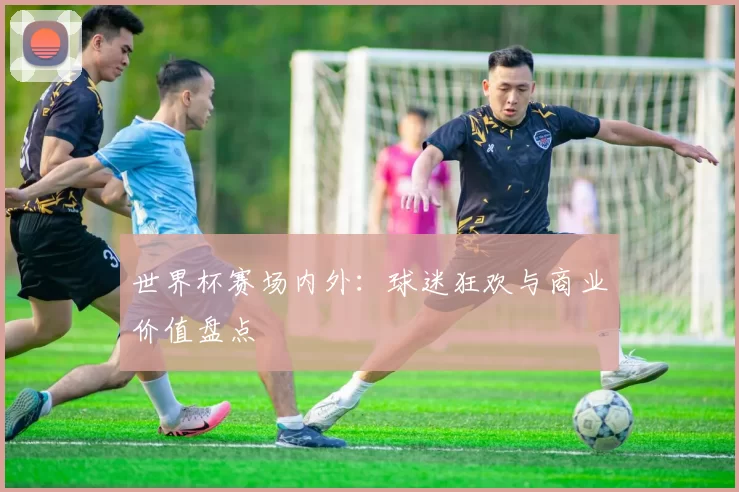 世界杯赛场内外:球迷狂欢与商业价值盘点