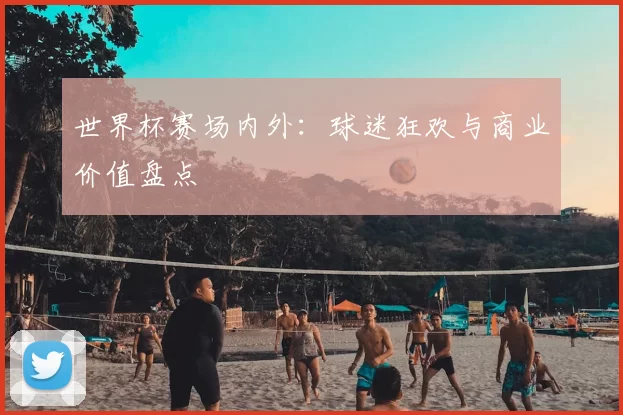 世界杯赛场内外：球迷狂欢与商业价值盘点