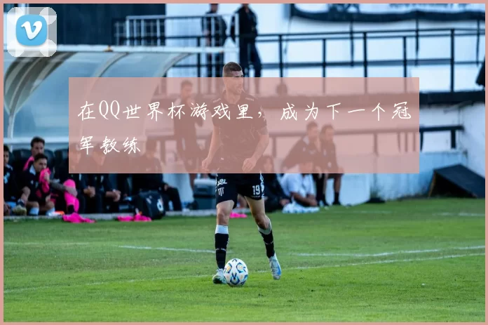 在QQ世界杯游戏里,成为下一个冠军教练