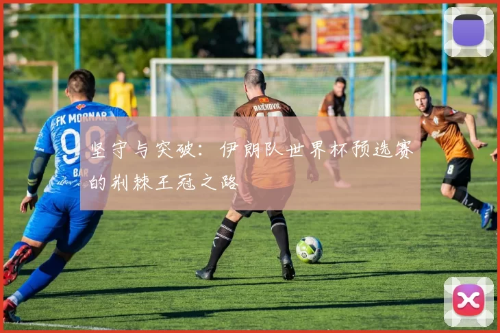 坚守与突破：伊朗队世界杯预选赛的荆棘王冠之路