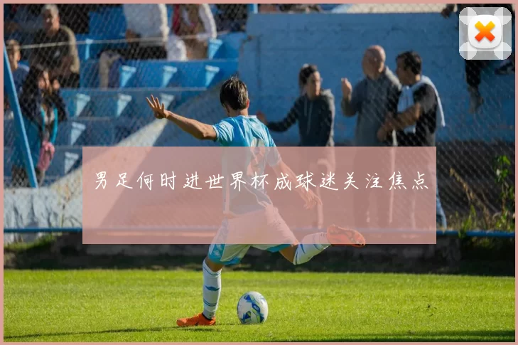 男足何时进世界杯成球迷关注焦点