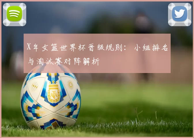 X年女篮世界杯晋级规则：小组排名与淘汰赛对阵解析