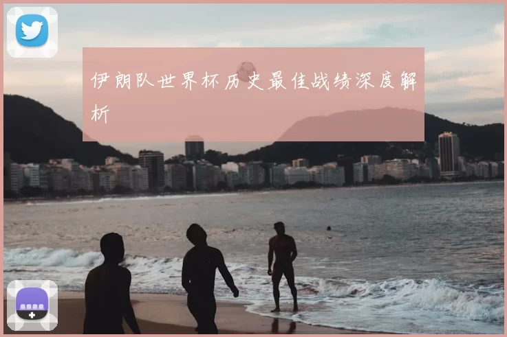 伊朗队世界杯历史最佳战绩深度解析