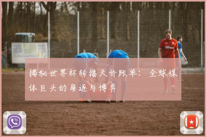 揭秘世界杯转播天价账单：全球媒体巨头的角逐与博弈