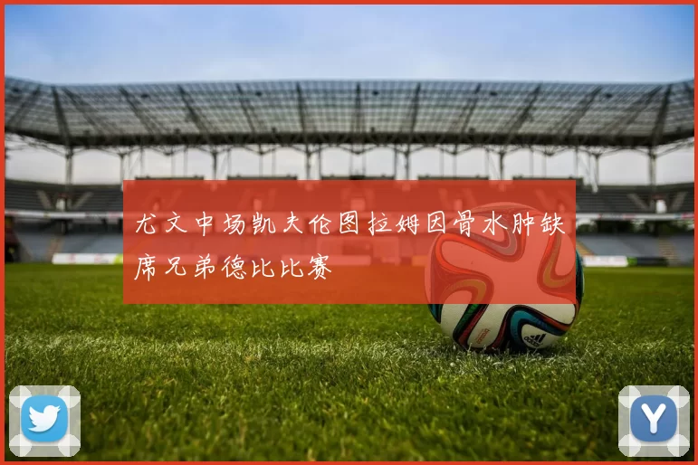 尤文中场凯夫伦图拉姆因骨水肿缺席兄弟德比比赛