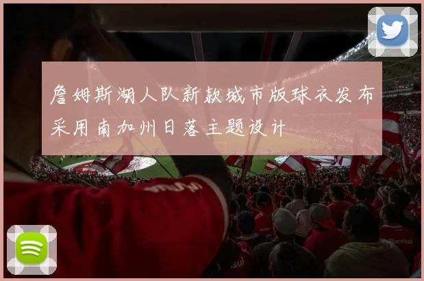 詹姆斯湖人队新款城市版球衣发布采用南加州日落主题设计