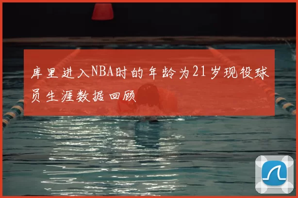 库里进入NBA时的年龄为21岁现役球员生涯数据回顾