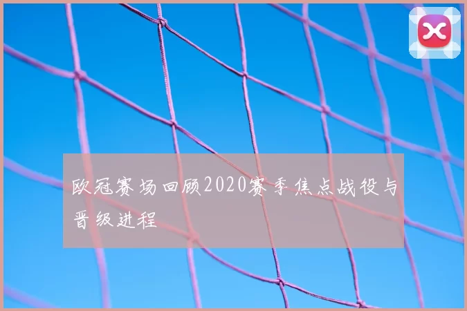 欧冠赛场回顾2020赛季焦点战役与晋级进程