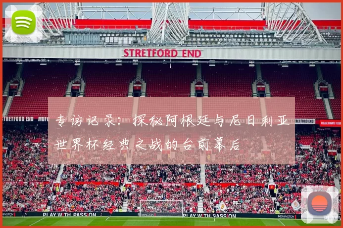 专访记录：探秘阿根廷与尼日利亚世界杯经典之战的台前幕后