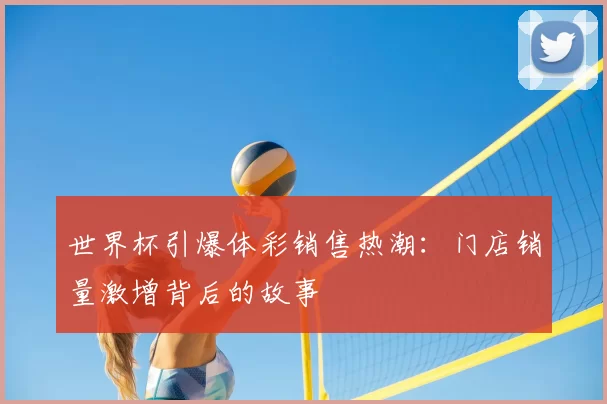 世界杯引爆体彩销售热潮：门店销量激增背后的故事