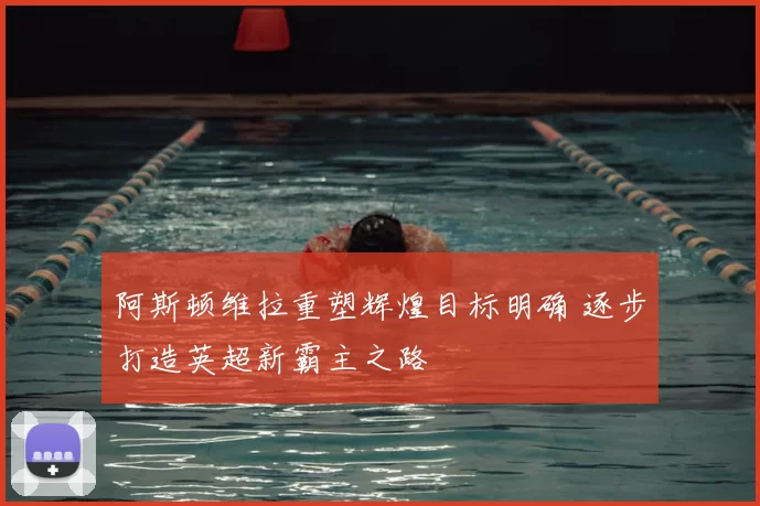 阿斯顿维拉重塑辉煌目标明确 逐步打造英超新霸主之路