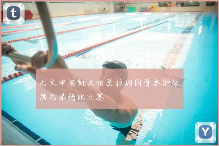 尤文中场凯夫伦图拉姆因骨水肿缺席兄弟德比比赛