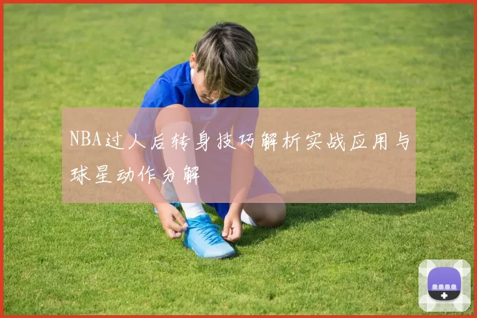 NBA过人后转身技巧解析实战应用与球星动作分解