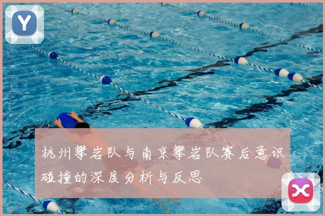 杭州攀岩队与南京攀岩队赛后意识碰撞的深度分析与反思
