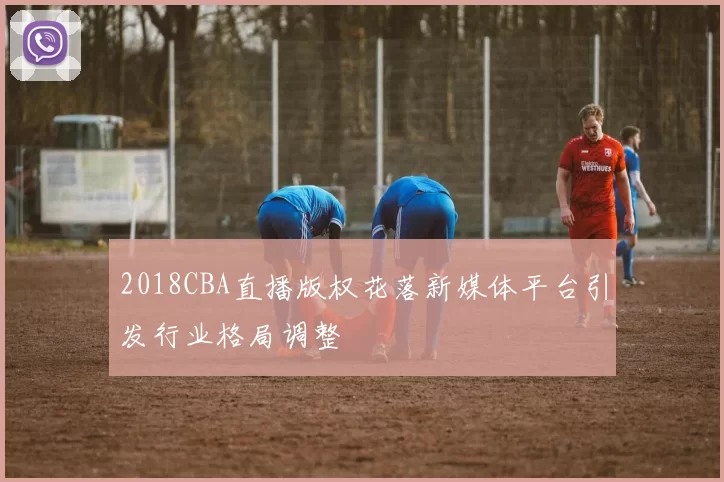 2018CBA直播版权花落新媒体平台引发行业格局调整