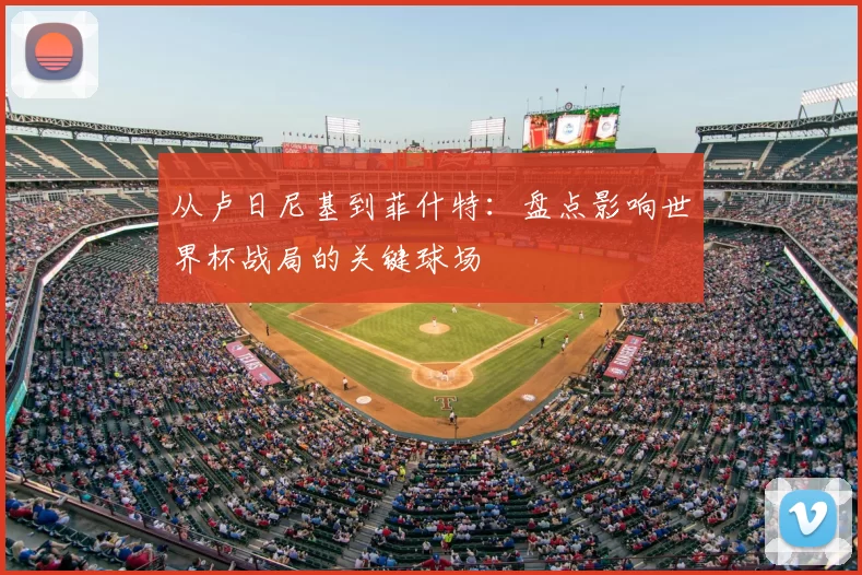 从卢日尼基到菲什特：盘点影响世界杯战局的关键球场