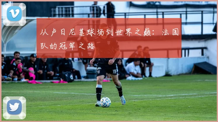 从卢日尼基球场到世界之巅：法国队的冠军之路