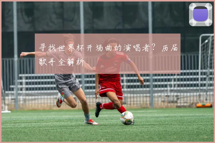 寻找世界杯开场曲的演唱者？历届歌手全解析