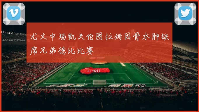 尤文中场凯夫伦图拉姆因骨水肿缺席兄弟德比比赛
