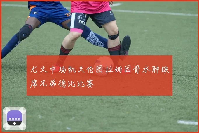 尤文中场凯夫伦图拉姆因骨水肿缺席兄弟德比比赛