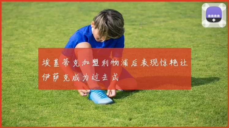 埃基蒂克加盟利物浦后表现惊艳让伊萨克成为过去式