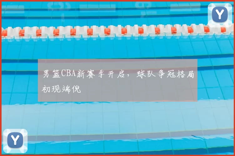 男篮CBA新赛季开启，球队争冠格局初现端倪