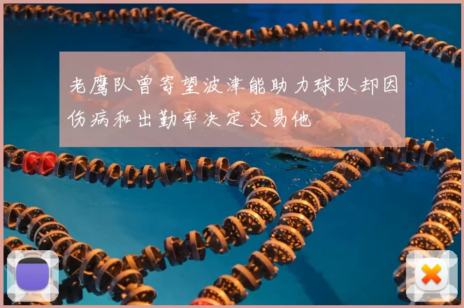 老鹰队曾寄望波津能助力球队却因伤病和出勤率决定交易他