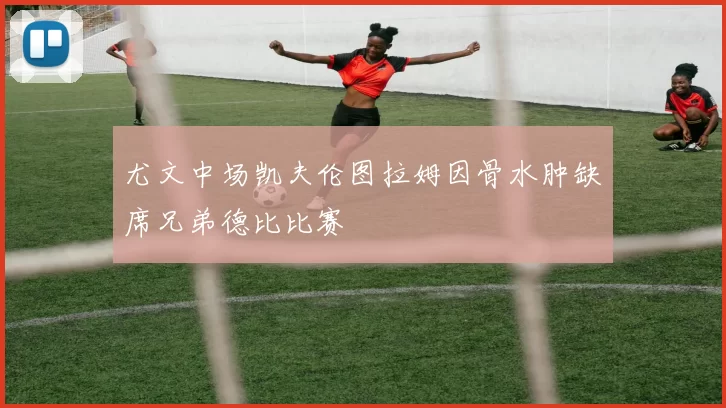尤文中场凯夫伦图拉姆因骨水肿缺席兄弟德比比赛