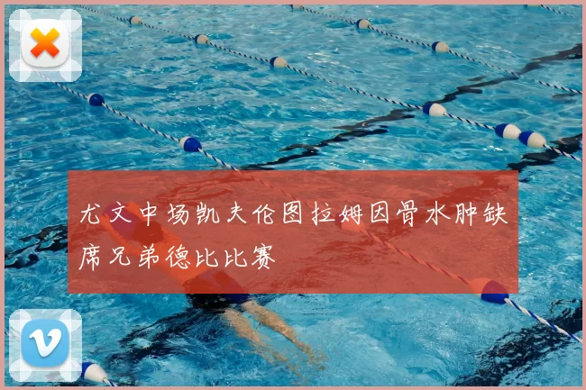 尤文中场凯夫伦图拉姆因骨水肿缺席兄弟德比比赛