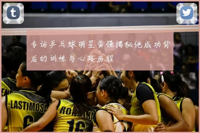 专访乒乓球明星黄强揭秘他成功背后的训练与心路历程
