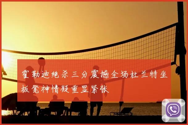 霍勒迪绝杀三分震撼全场杜兰特坐板凳神情凝重显紧张