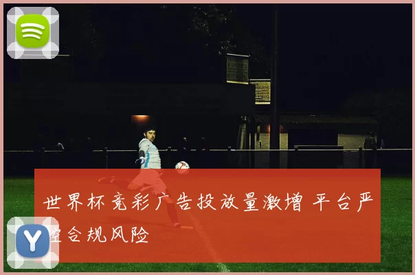 世界杯竞彩广告投放量激增 平台严控合规风险