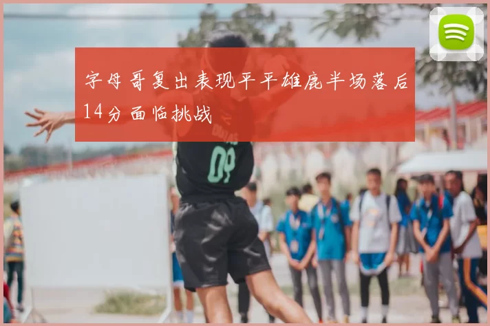 字母哥复出表现平平雄鹿半场落后14分面临挑战