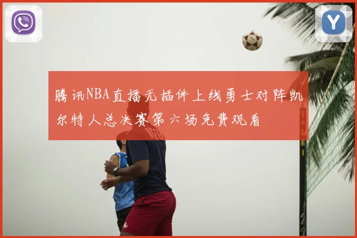 腾讯NBA直播无插件上线勇士对阵凯尔特人总决赛第六场免费观看
