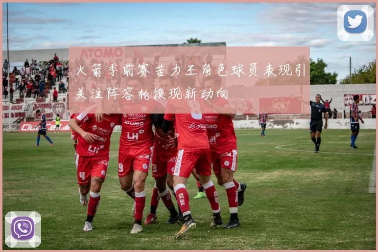 火箭季前赛苦力王角色球员表现引关注阵容轮换现新动向