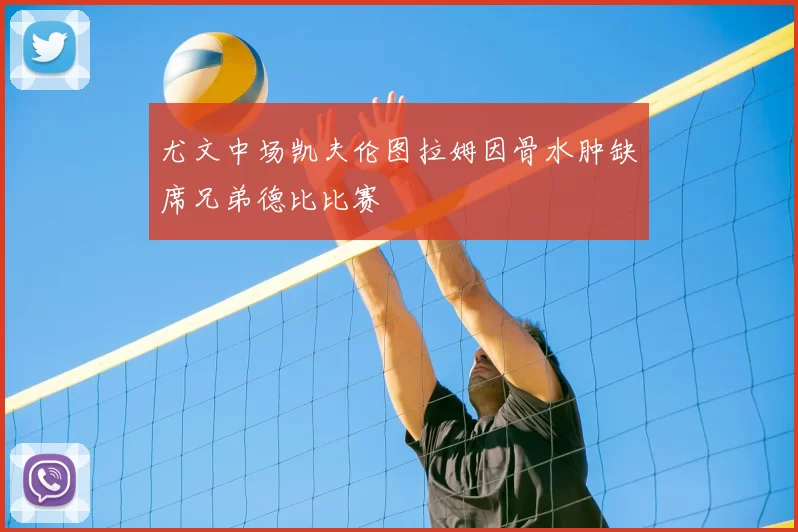 尤文中场凯夫伦图拉姆因骨水肿缺席兄弟德比比赛