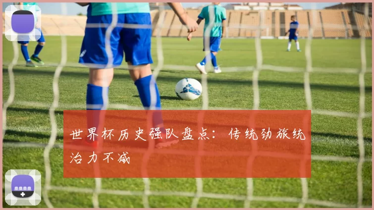 世界杯历史强队盘点:传统劲旅统治力不减
