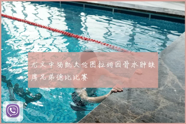 尤文中场凯夫伦图拉姆因骨水肿缺席兄弟德比比赛