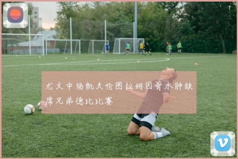 尤文中场凯夫伦图拉姆因骨水肿缺席兄弟德比比赛