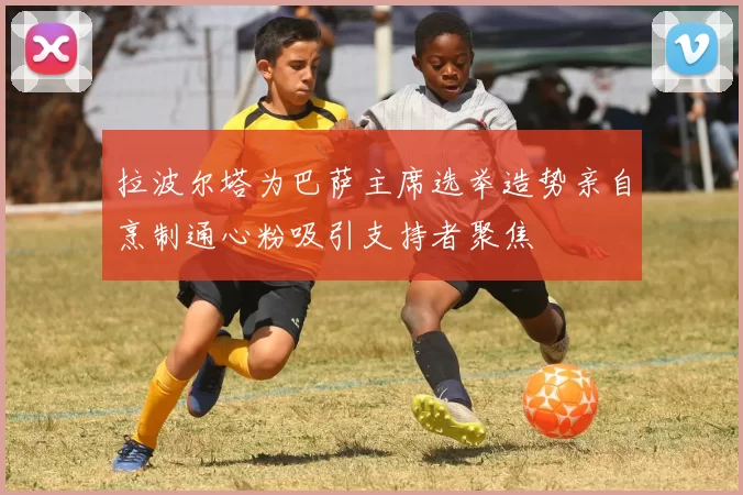 拉波尔塔为巴萨主席选举造势亲自烹制通心粉吸引支持者聚焦