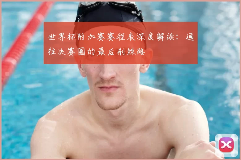 世界杯附加赛赛程表深度解读:通往决赛圈的最后荆棘路