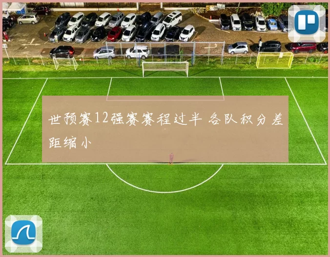 世预赛12强赛赛程过半 各队积分差距缩小
