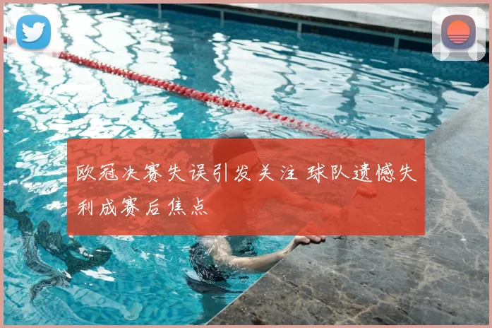 欧冠决赛失误引发关注 球队遗憾失利成赛后焦点