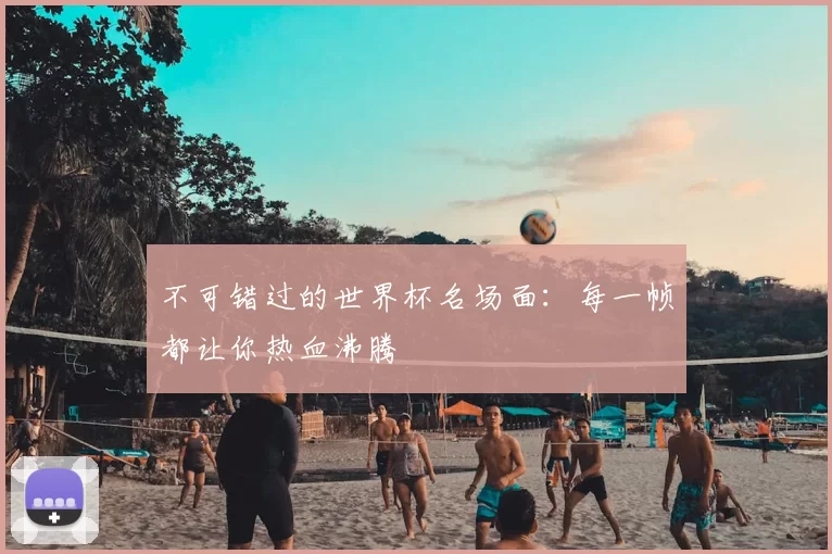 不可错过的世界杯名场面：每一帧都让你热血沸腾
