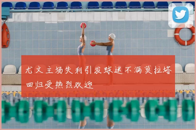 尤文主场失利引发球迷不满莫拉塔回归受热烈欢迎