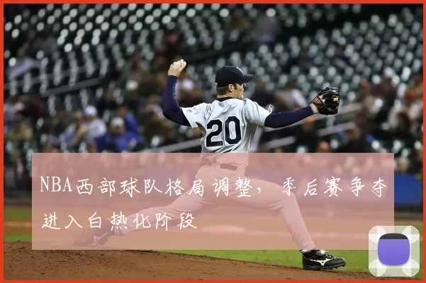 NBA西部球队格局调整,季后赛争夺进入白热化阶段