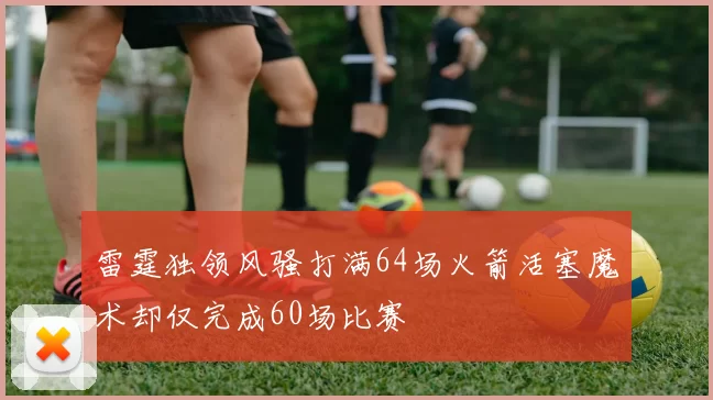 雷霆独领风骚打满64场火箭活塞魔术却仅完成60场比赛