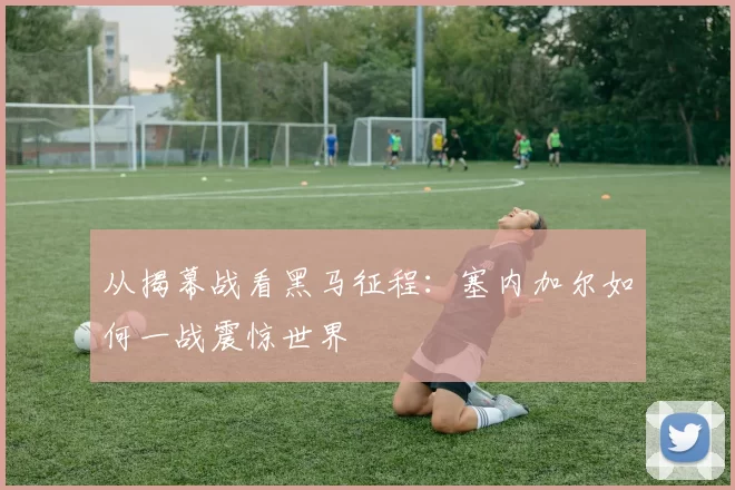从揭幕战看黑马征程:塞内加尔如何一战震惊世界